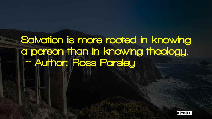 Ross Parsley Quotes: Salvation Is More Rooted In Knowing A Person Than In Knowing Theology.