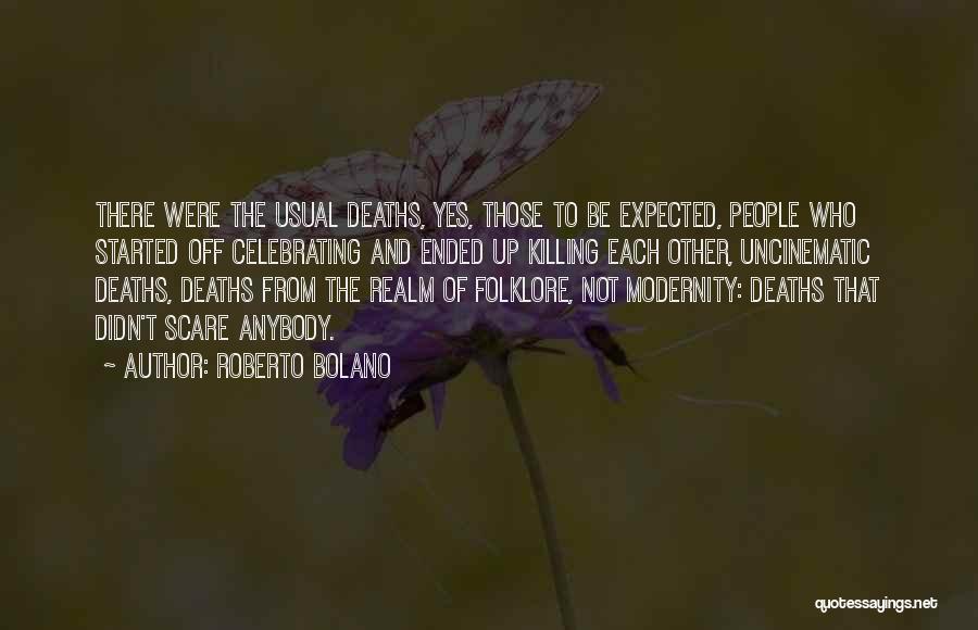 Roberto Bolano Quotes: There Were The Usual Deaths, Yes, Those To Be Expected, People Who Started Off Celebrating And Ended Up Killing Each