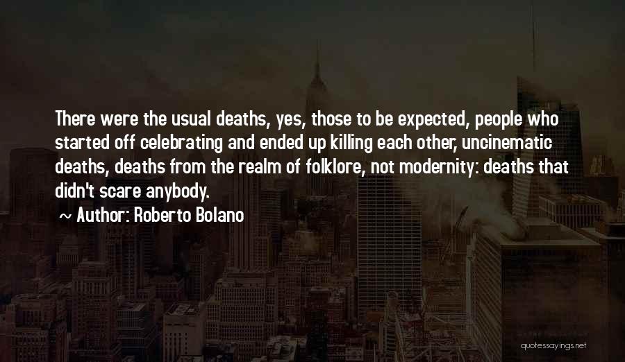 Roberto Bolano Quotes: There Were The Usual Deaths, Yes, Those To Be Expected, People Who Started Off Celebrating And Ended Up Killing Each