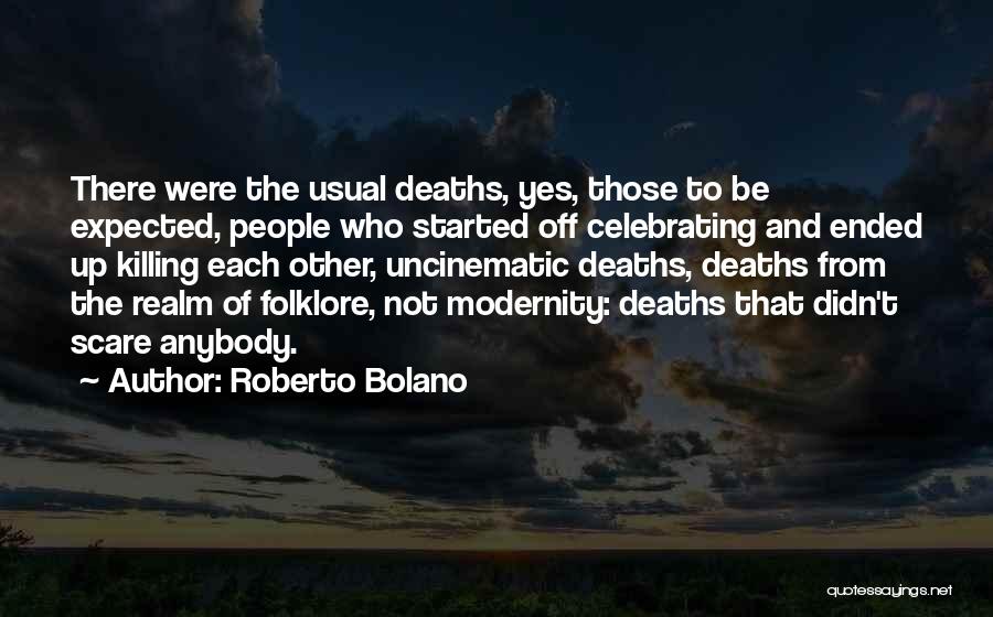 Roberto Bolano Quotes: There Were The Usual Deaths, Yes, Those To Be Expected, People Who Started Off Celebrating And Ended Up Killing Each