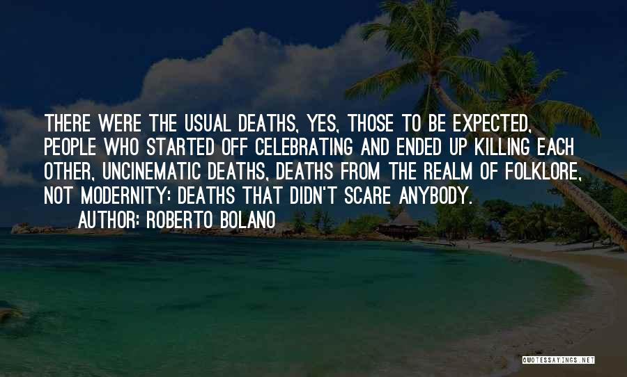 Roberto Bolano Quotes: There Were The Usual Deaths, Yes, Those To Be Expected, People Who Started Off Celebrating And Ended Up Killing Each