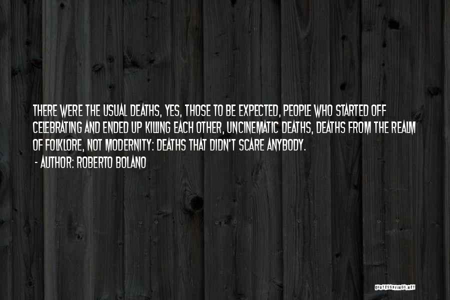 Roberto Bolano Quotes: There Were The Usual Deaths, Yes, Those To Be Expected, People Who Started Off Celebrating And Ended Up Killing Each