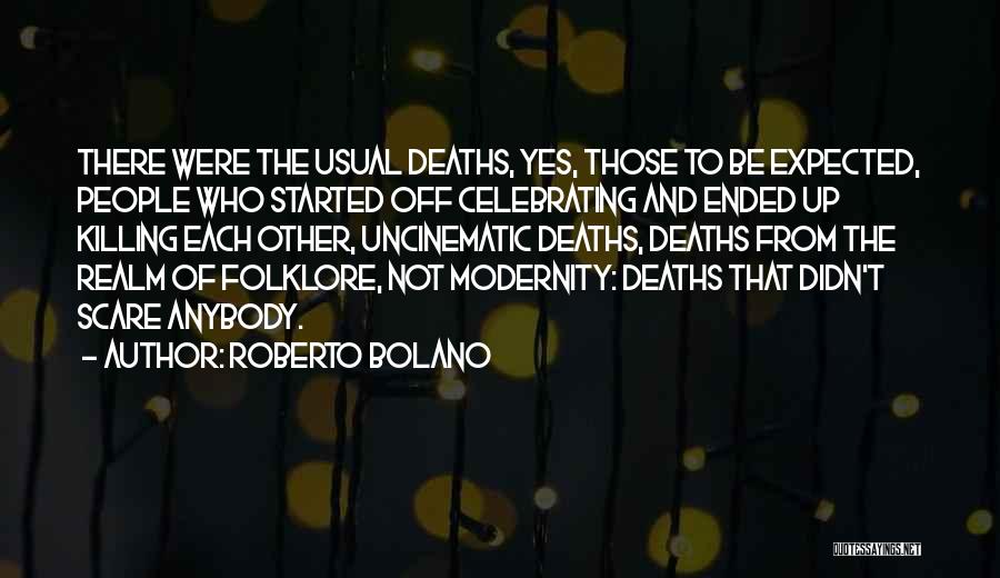 Roberto Bolano Quotes: There Were The Usual Deaths, Yes, Those To Be Expected, People Who Started Off Celebrating And Ended Up Killing Each