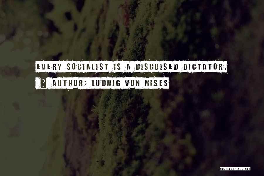Ludwig Von Mises Quotes: Every Socialist Is A Disguised Dictator.