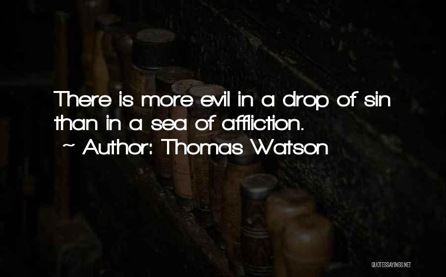 Thomas Watson Quotes: There Is More Evil In A Drop Of Sin Than In A Sea Of Affliction.