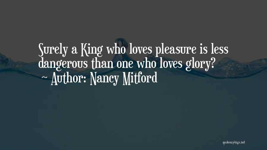 Nancy Mitford Quotes: Surely A King Who Loves Pleasure Is Less Dangerous Than One Who Loves Glory?