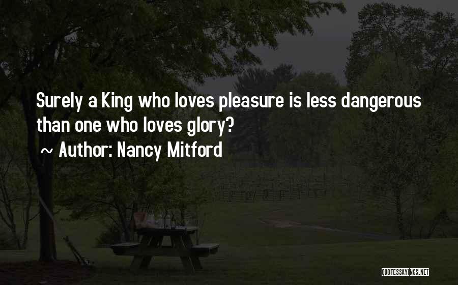 Nancy Mitford Quotes: Surely A King Who Loves Pleasure Is Less Dangerous Than One Who Loves Glory?