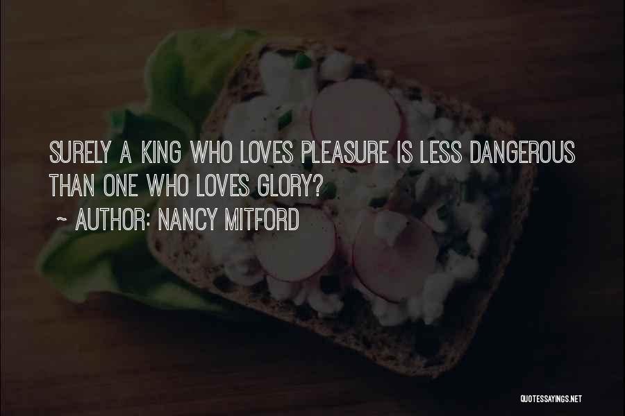 Nancy Mitford Quotes: Surely A King Who Loves Pleasure Is Less Dangerous Than One Who Loves Glory?