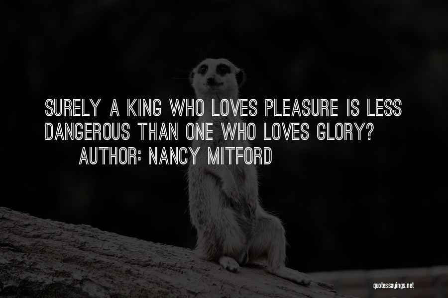 Nancy Mitford Quotes: Surely A King Who Loves Pleasure Is Less Dangerous Than One Who Loves Glory?