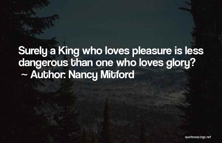 Nancy Mitford Quotes: Surely A King Who Loves Pleasure Is Less Dangerous Than One Who Loves Glory?