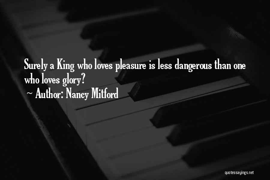 Nancy Mitford Quotes: Surely A King Who Loves Pleasure Is Less Dangerous Than One Who Loves Glory?