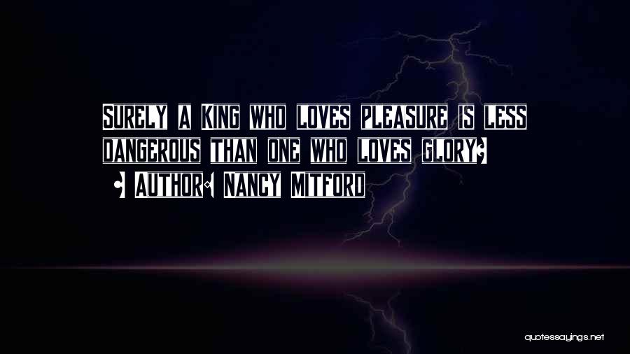 Nancy Mitford Quotes: Surely A King Who Loves Pleasure Is Less Dangerous Than One Who Loves Glory?