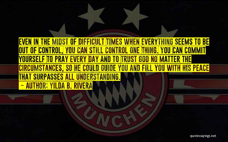 Yilda B. Rivera Quotes: Even In The Midst Of Difficult Times When Everything Seems To Be Out Of Control, You Can Still Control One