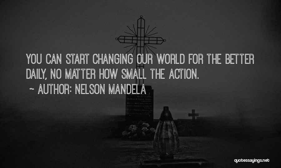 Nelson Mandela Quotes: You Can Start Changing Our World For The Better Daily, No Matter How Small The Action.