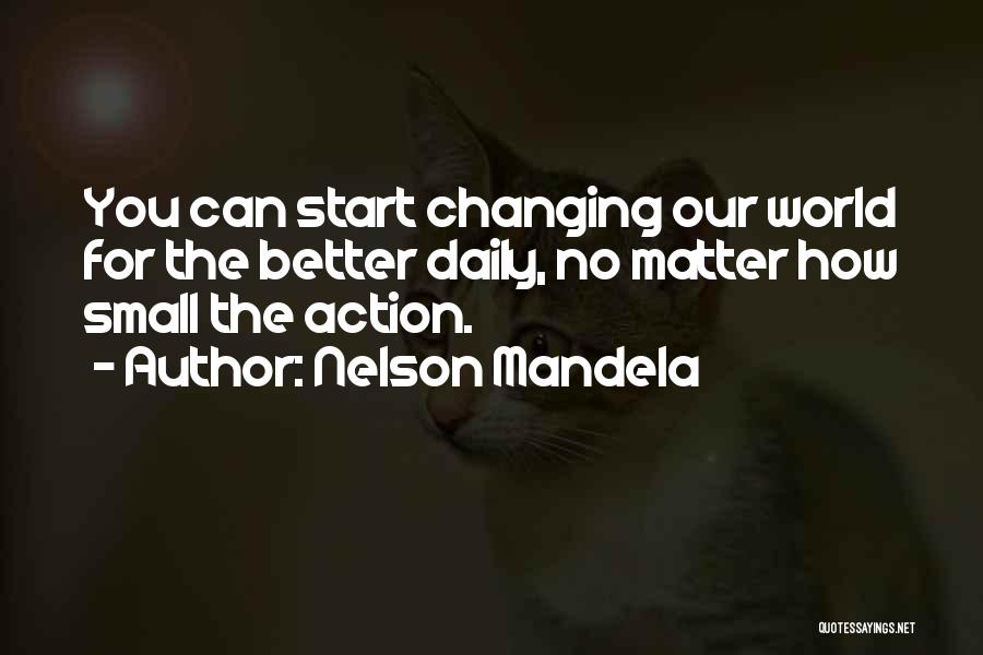 Nelson Mandela Quotes: You Can Start Changing Our World For The Better Daily, No Matter How Small The Action.