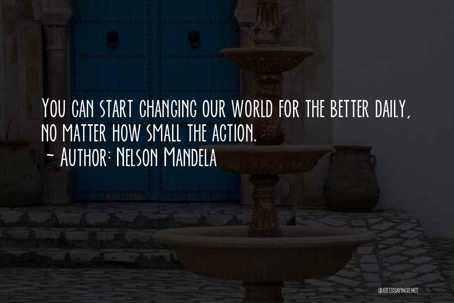 Nelson Mandela Quotes: You Can Start Changing Our World For The Better Daily, No Matter How Small The Action.