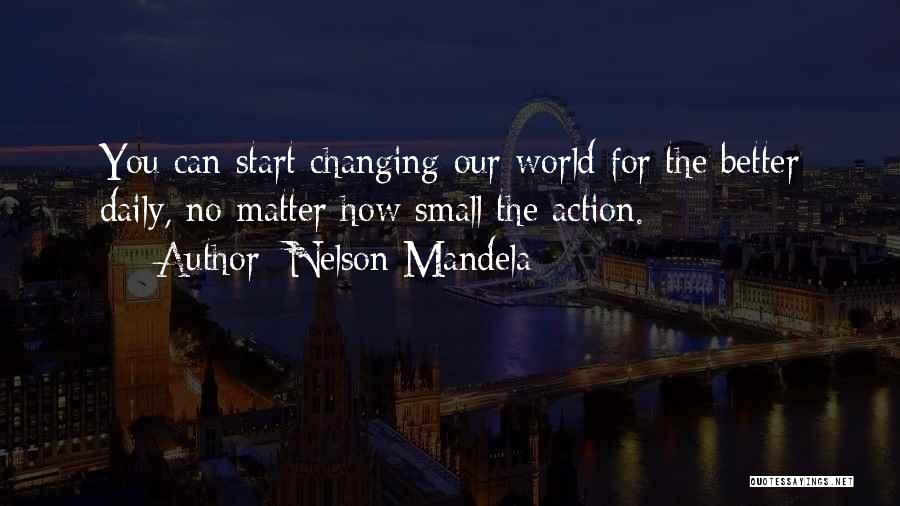 Nelson Mandela Quotes: You Can Start Changing Our World For The Better Daily, No Matter How Small The Action.