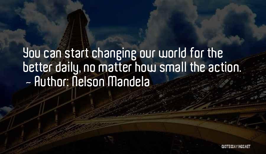 Nelson Mandela Quotes: You Can Start Changing Our World For The Better Daily, No Matter How Small The Action.