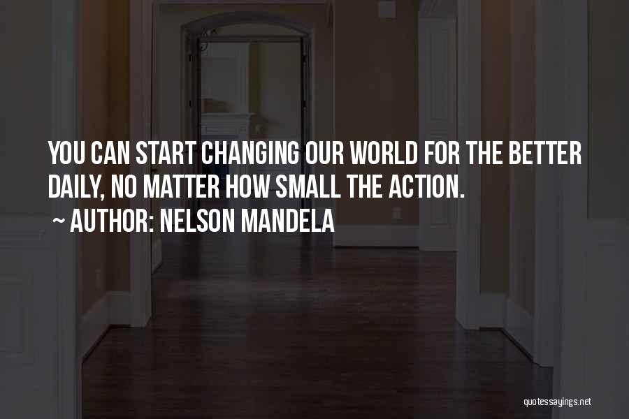 Nelson Mandela Quotes: You Can Start Changing Our World For The Better Daily, No Matter How Small The Action.