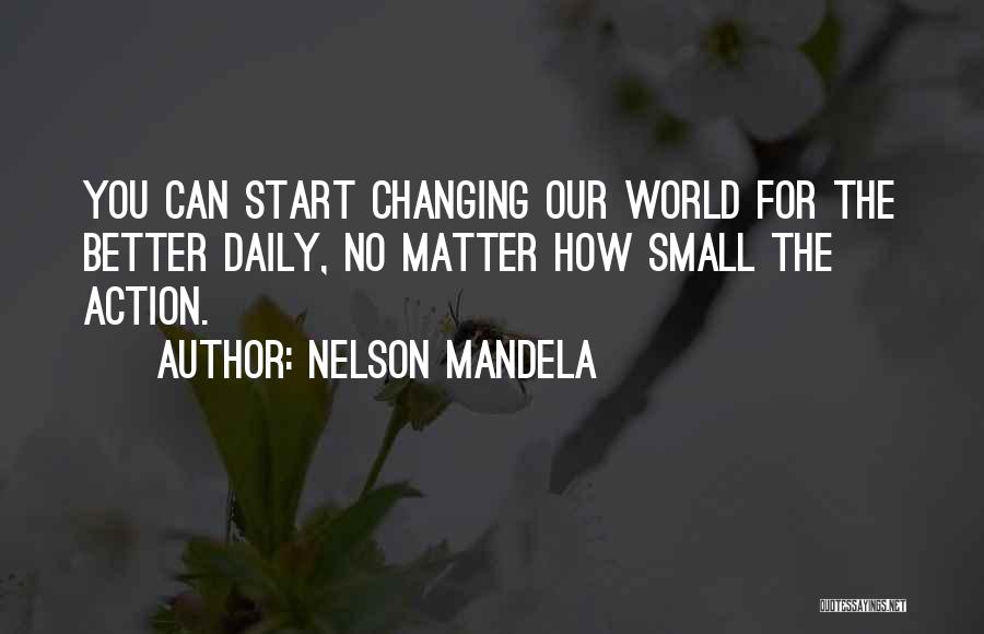 Nelson Mandela Quotes: You Can Start Changing Our World For The Better Daily, No Matter How Small The Action.