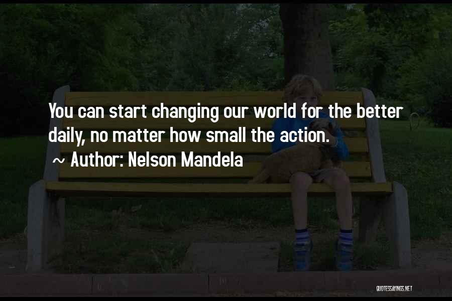 Nelson Mandela Quotes: You Can Start Changing Our World For The Better Daily, No Matter How Small The Action.