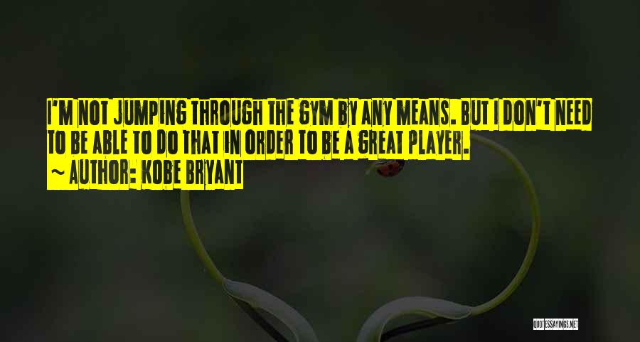 Kobe Bryant Quotes: I'm Not Jumping Through The Gym By Any Means. But I Don't Need To Be Able To Do That In