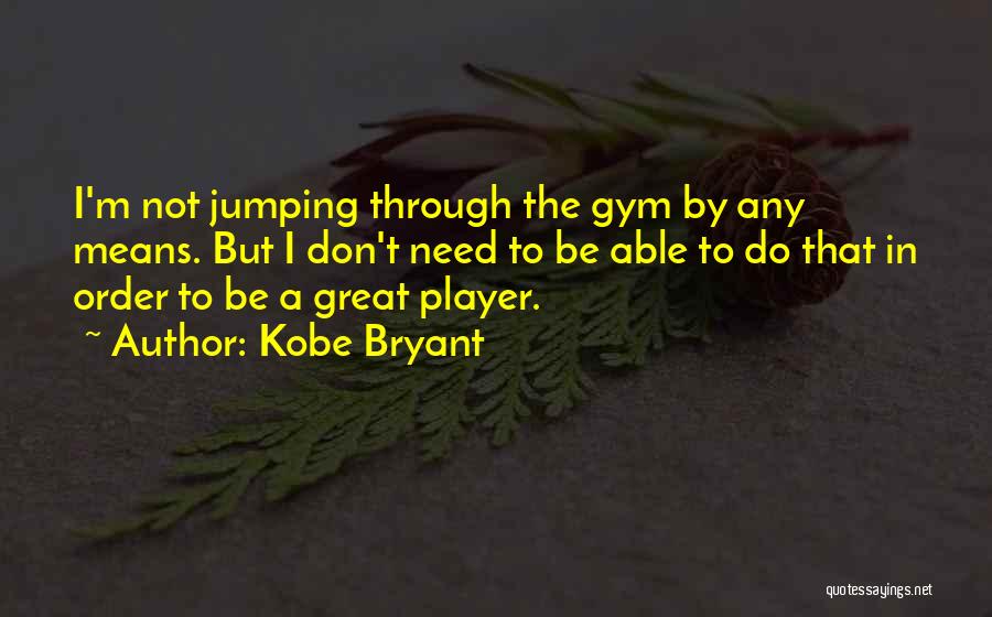 Kobe Bryant Quotes: I'm Not Jumping Through The Gym By Any Means. But I Don't Need To Be Able To Do That In