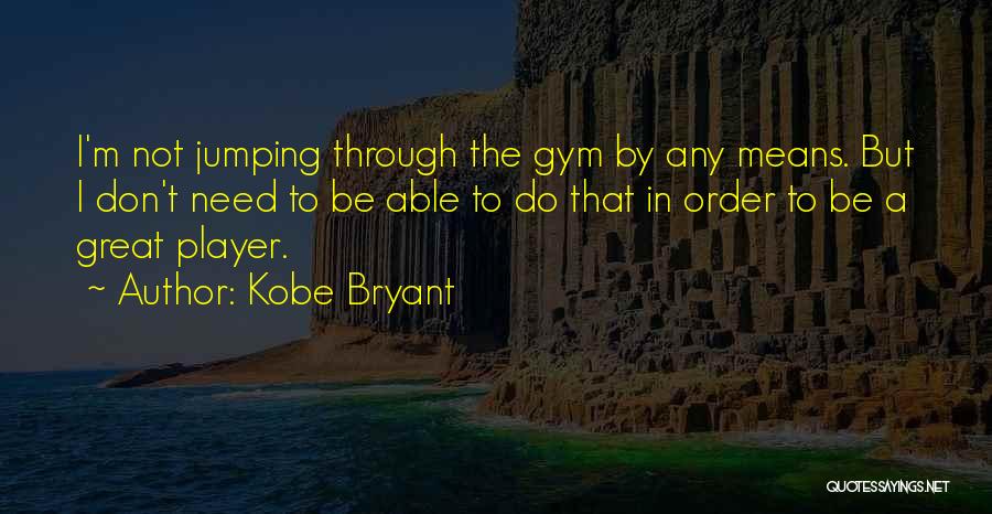 Kobe Bryant Quotes: I'm Not Jumping Through The Gym By Any Means. But I Don't Need To Be Able To Do That In