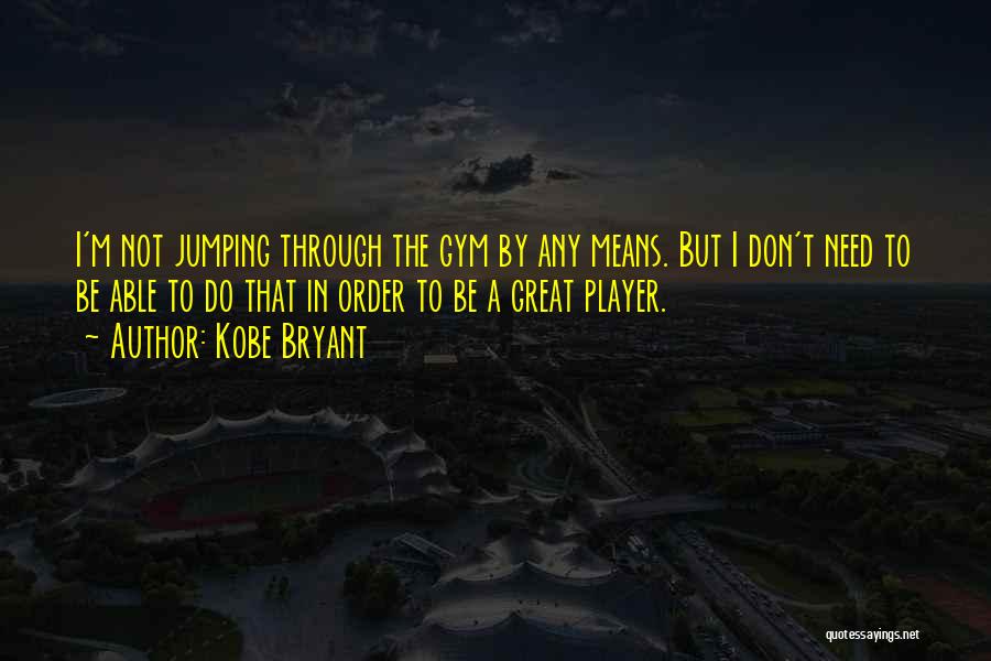 Kobe Bryant Quotes: I'm Not Jumping Through The Gym By Any Means. But I Don't Need To Be Able To Do That In