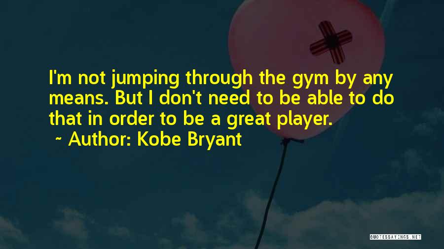 Kobe Bryant Quotes: I'm Not Jumping Through The Gym By Any Means. But I Don't Need To Be Able To Do That In