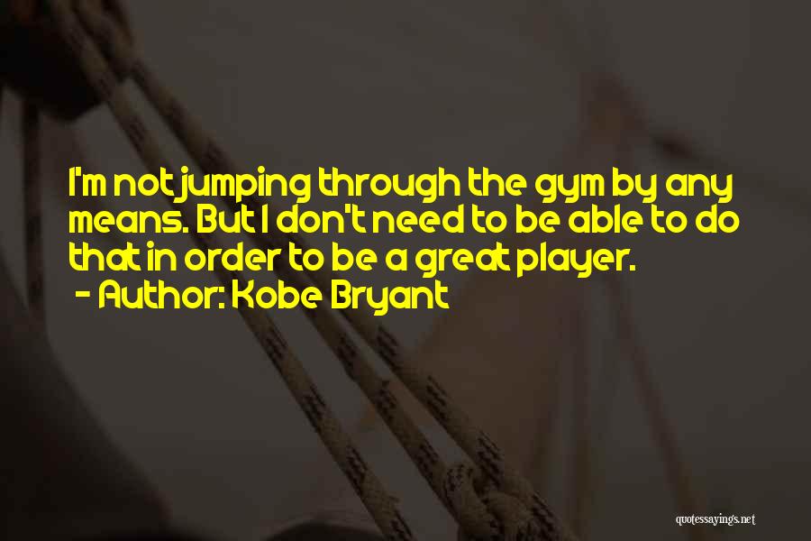Kobe Bryant Quotes: I'm Not Jumping Through The Gym By Any Means. But I Don't Need To Be Able To Do That In