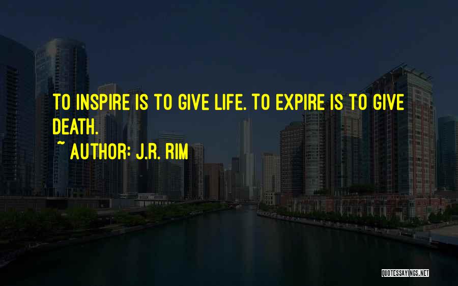 J.R. Rim Quotes: To Inspire Is To Give Life. To Expire Is To Give Death.