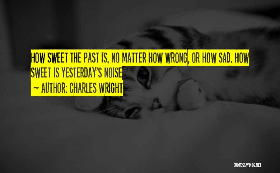 Charles Wright Quotes: How Sweet The Past Is, No Matter How Wrong, Or How Sad. How Sweet Is Yesterday's Noise