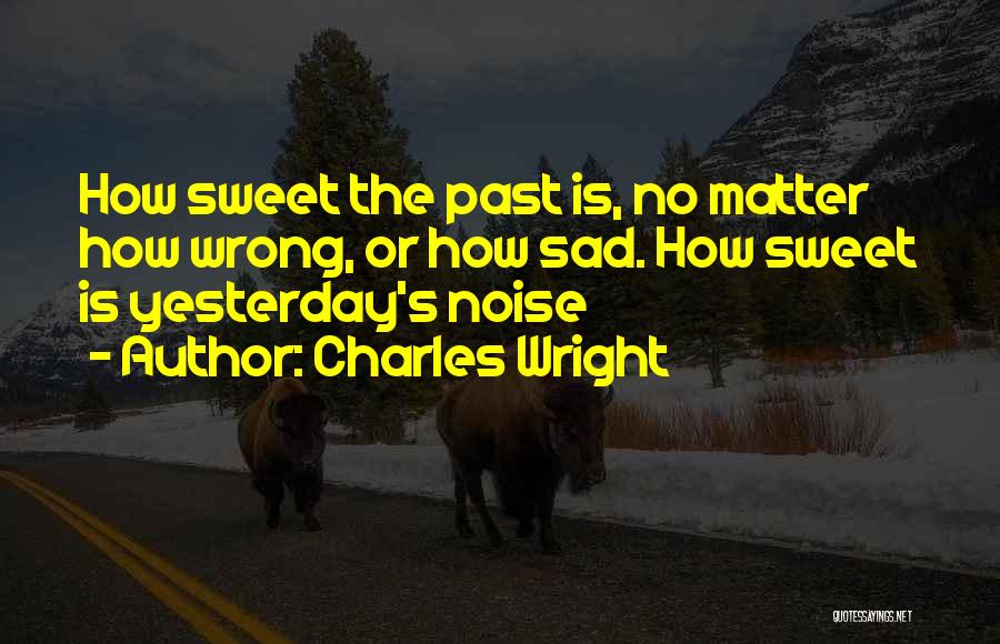 Charles Wright Quotes: How Sweet The Past Is, No Matter How Wrong, Or How Sad. How Sweet Is Yesterday's Noise