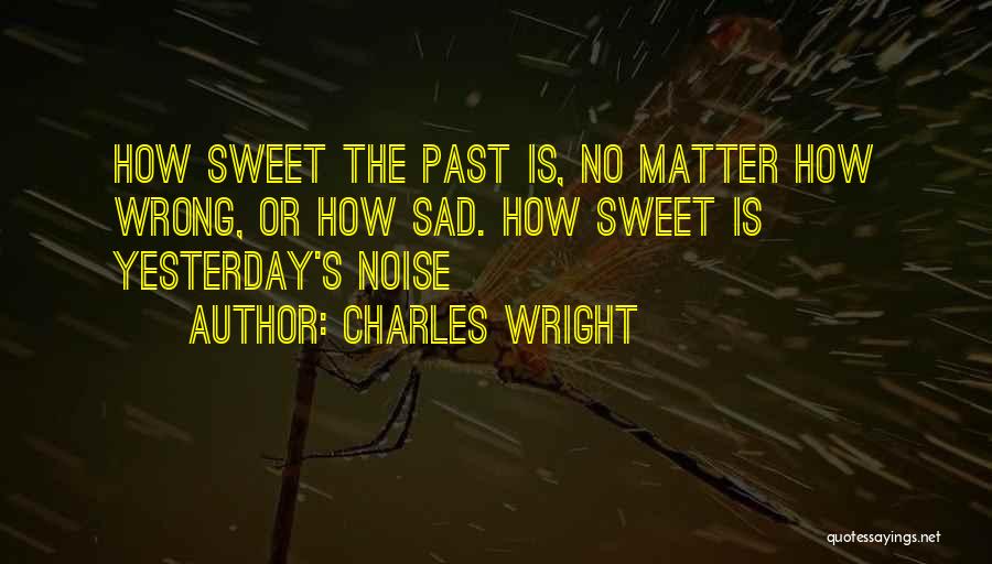 Charles Wright Quotes: How Sweet The Past Is, No Matter How Wrong, Or How Sad. How Sweet Is Yesterday's Noise