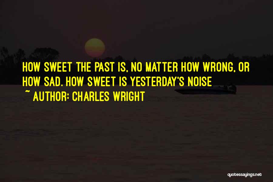 Charles Wright Quotes: How Sweet The Past Is, No Matter How Wrong, Or How Sad. How Sweet Is Yesterday's Noise