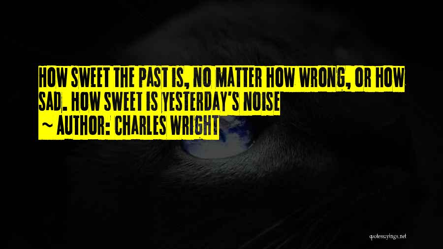 Charles Wright Quotes: How Sweet The Past Is, No Matter How Wrong, Or How Sad. How Sweet Is Yesterday's Noise