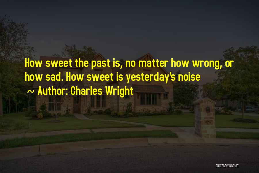 Charles Wright Quotes: How Sweet The Past Is, No Matter How Wrong, Or How Sad. How Sweet Is Yesterday's Noise