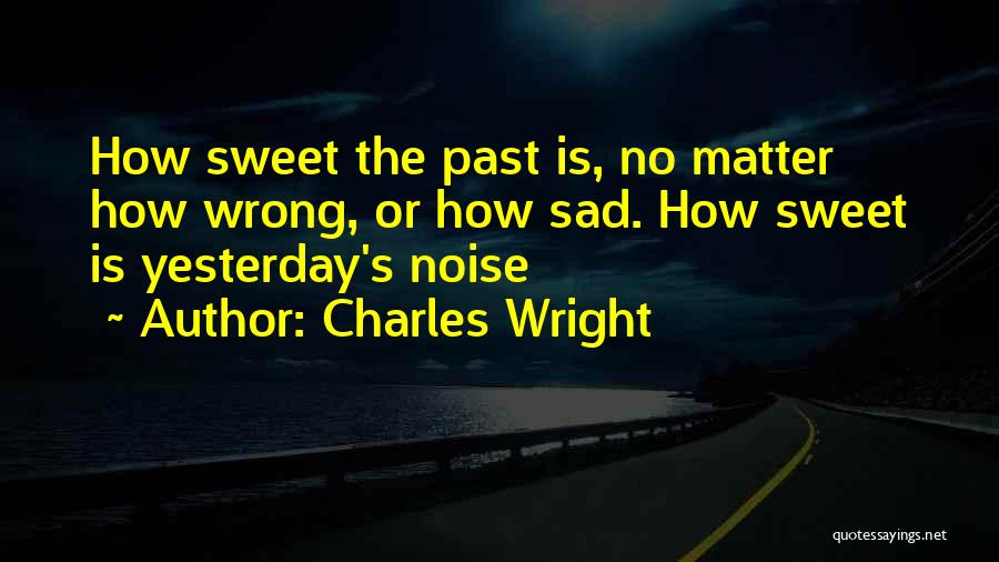 Charles Wright Quotes: How Sweet The Past Is, No Matter How Wrong, Or How Sad. How Sweet Is Yesterday's Noise
