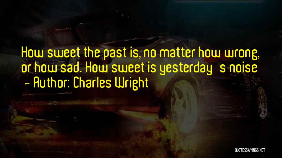Charles Wright Quotes: How Sweet The Past Is, No Matter How Wrong, Or How Sad. How Sweet Is Yesterday's Noise