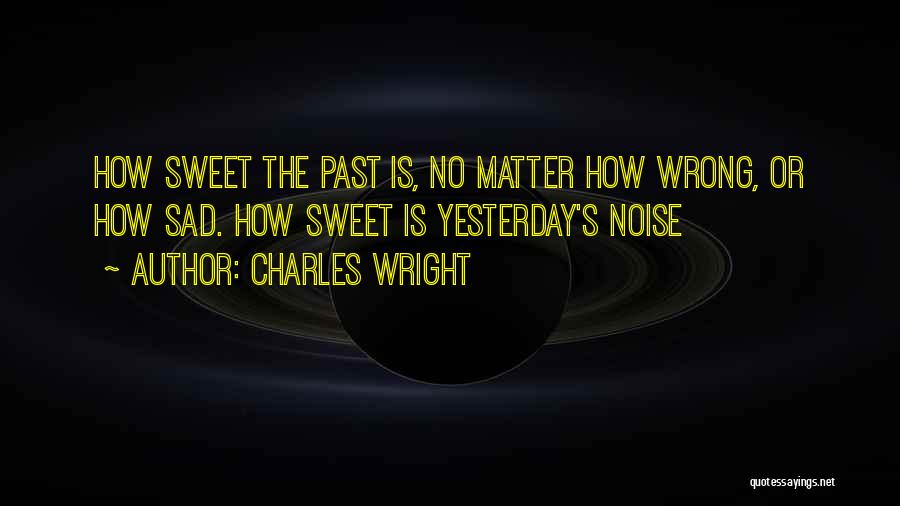 Charles Wright Quotes: How Sweet The Past Is, No Matter How Wrong, Or How Sad. How Sweet Is Yesterday's Noise
