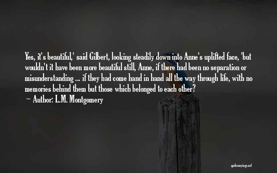 L.M. Montgomery Quotes: Yes, It's Beautiful,' Said Gilbert, Looking Steadily Down Into Anne's Uplifted Face, 'but Wouldn't It Have Been More Beautiful Still,