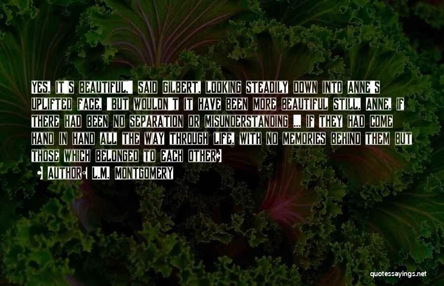 L.M. Montgomery Quotes: Yes, It's Beautiful,' Said Gilbert, Looking Steadily Down Into Anne's Uplifted Face, 'but Wouldn't It Have Been More Beautiful Still,
