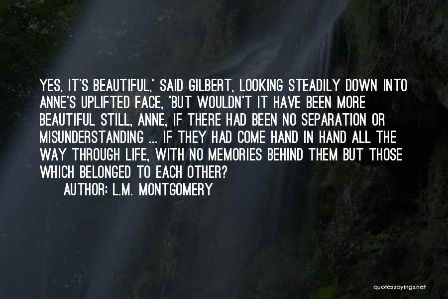 L.M. Montgomery Quotes: Yes, It's Beautiful,' Said Gilbert, Looking Steadily Down Into Anne's Uplifted Face, 'but Wouldn't It Have Been More Beautiful Still,