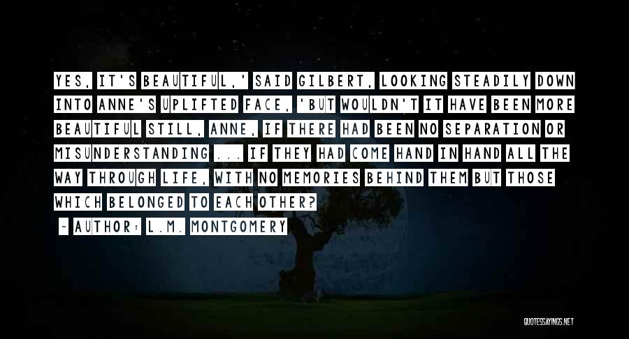 L.M. Montgomery Quotes: Yes, It's Beautiful,' Said Gilbert, Looking Steadily Down Into Anne's Uplifted Face, 'but Wouldn't It Have Been More Beautiful Still,