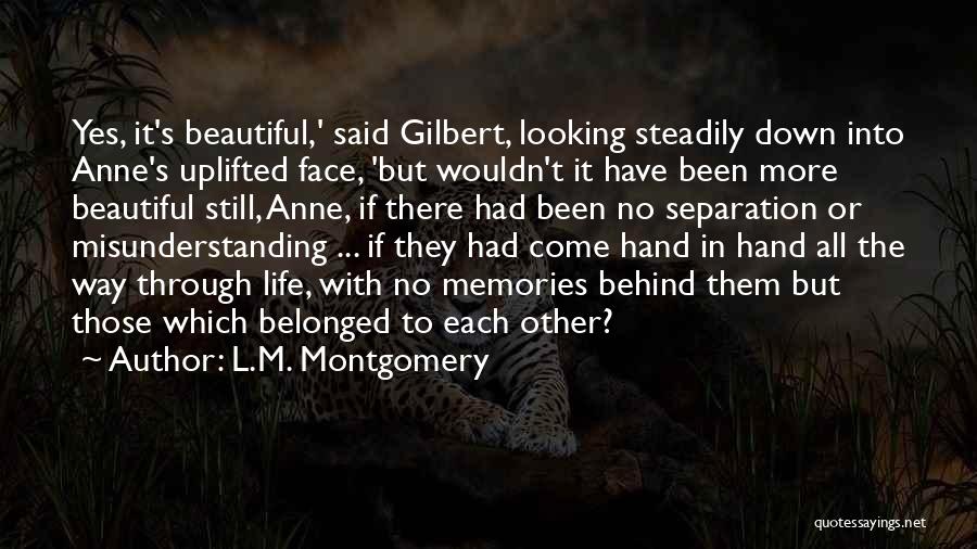 L.M. Montgomery Quotes: Yes, It's Beautiful,' Said Gilbert, Looking Steadily Down Into Anne's Uplifted Face, 'but Wouldn't It Have Been More Beautiful Still,