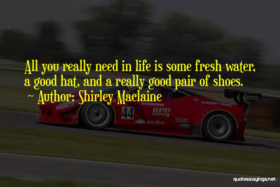 Shirley Maclaine Quotes: All You Really Need In Life Is Some Fresh Water, A Good Hat, And A Really Good Pair Of Shoes.