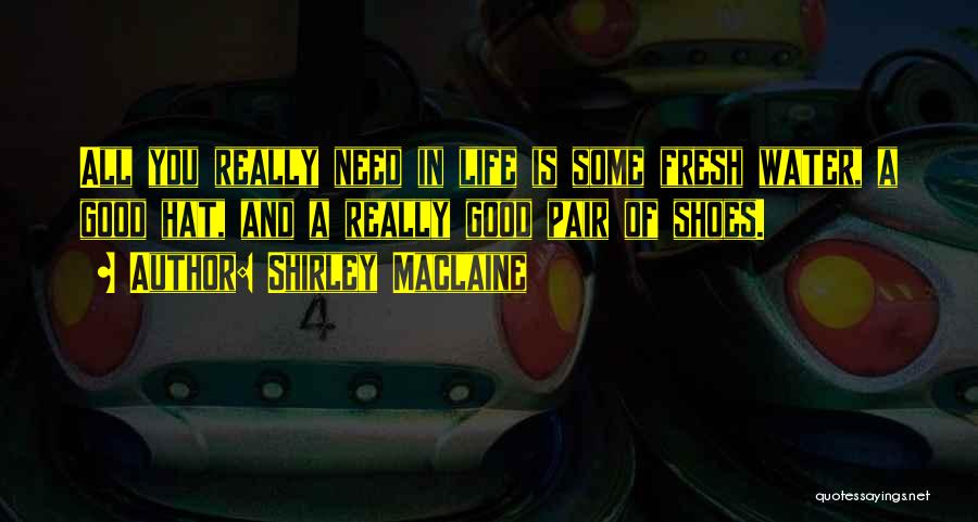 Shirley Maclaine Quotes: All You Really Need In Life Is Some Fresh Water, A Good Hat, And A Really Good Pair Of Shoes.