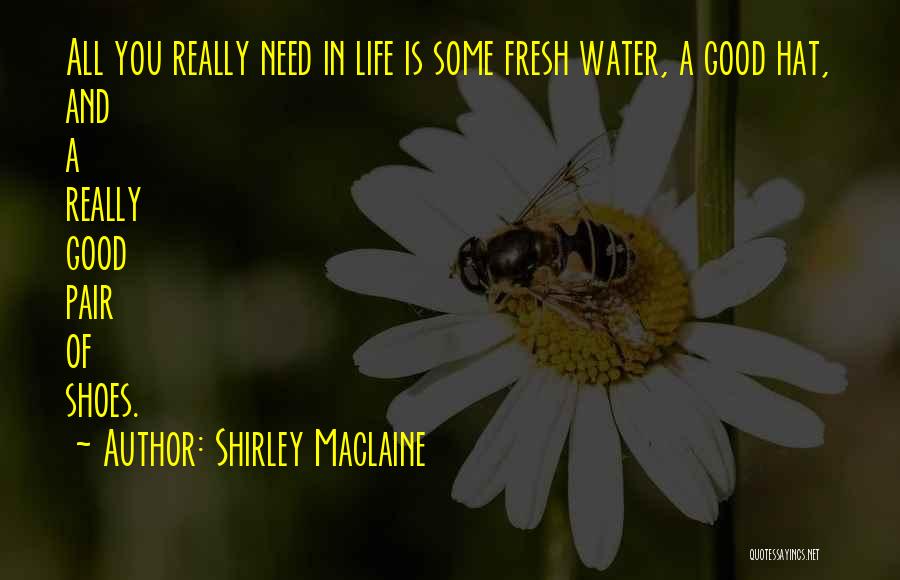 Shirley Maclaine Quotes: All You Really Need In Life Is Some Fresh Water, A Good Hat, And A Really Good Pair Of Shoes.