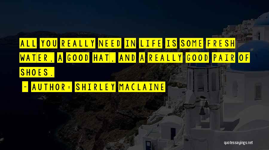 Shirley Maclaine Quotes: All You Really Need In Life Is Some Fresh Water, A Good Hat, And A Really Good Pair Of Shoes.